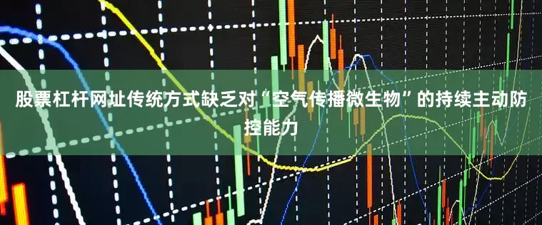 股票杠杆网址传统方式缺乏对“空气传播微生物”的持续主动防控能力