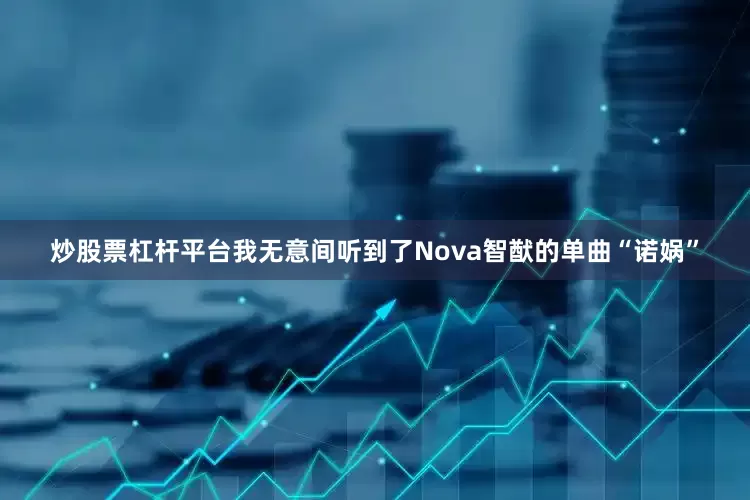 炒股票杠杆平台我无意间听到了Nova智猷的单曲“诺娲”