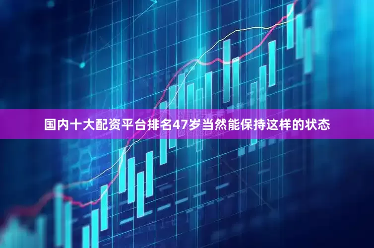 国内十大配资平台排名47岁当然能保持这样的状态