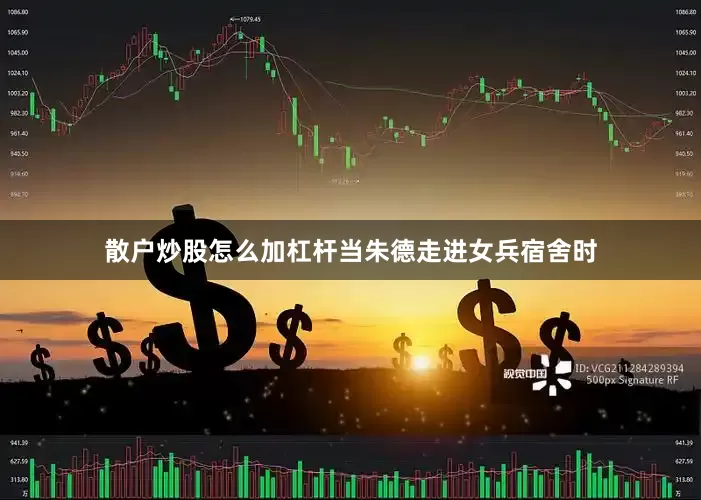 散户炒股怎么加杠杆当朱德走进女兵宿舍时
