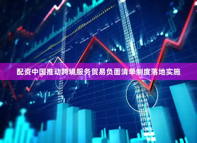 配资中国推动跨境服务贸易负面清单制度落地实施