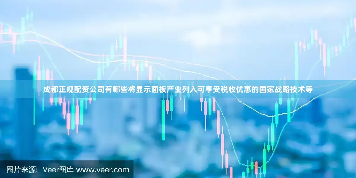 成都正规配资公司有哪些将显示面板产业列入可享受税收优惠的国家战略技术等