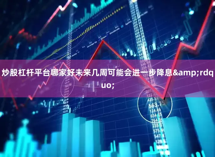 炒股杠杆平台哪家好未来几周可能会进一步降息&rdquo;