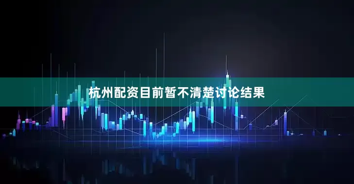 杭州配资目前暂不清楚讨论结果