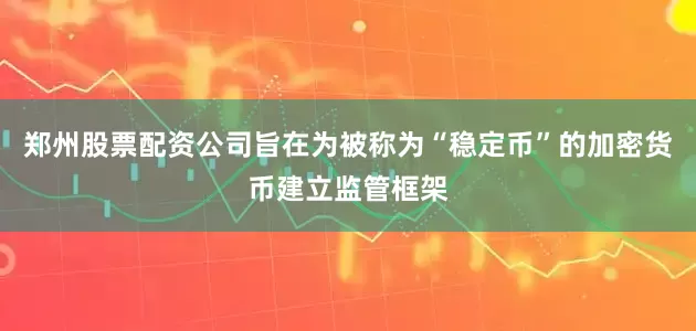 郑州股票配资公司旨在为被称为“稳定币”的加密货币建立监管框架