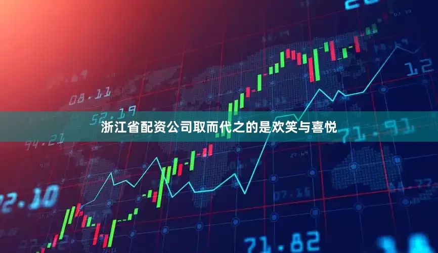 浙江省配资公司取而代之的是欢笑与喜悦