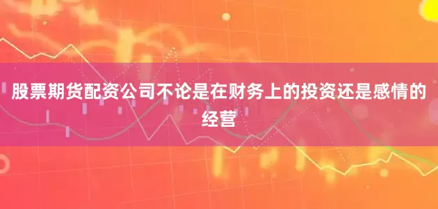 股票期货配资公司不论是在财务上的投资还是感情的经营