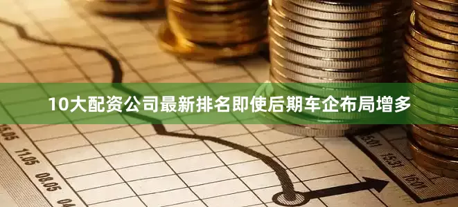 10大配资公司最新排名即使后期车企布局增多