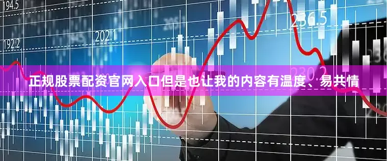 正规股票配资官网入口但是也让我的内容有温度、易共情
