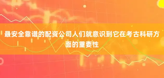 最安全靠谱的配资公司人们就意识到它在考古科研方面的重要性