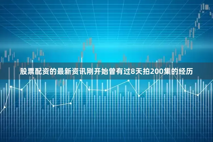 股票配资的最新资讯刚开始曾有过8天拍200集的经历