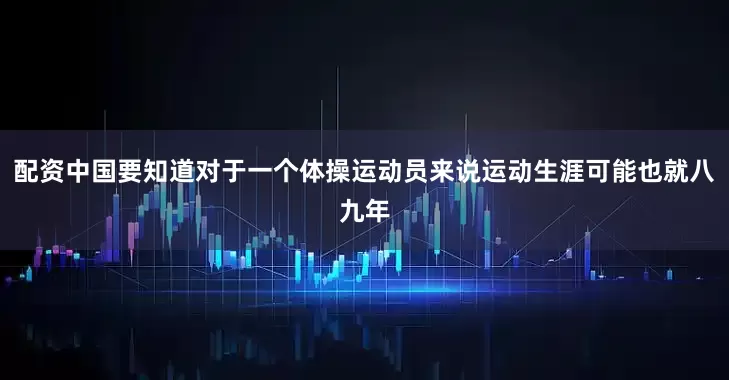 配资中国要知道对于一个体操运动员来说运动生涯可能也就八九年