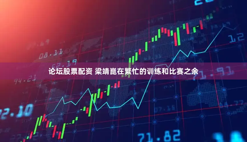 论坛股票配资 梁靖崑在繁忙的训练和比赛之余