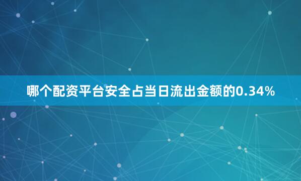哪个配资平台安全占当日流出金额的0.34%