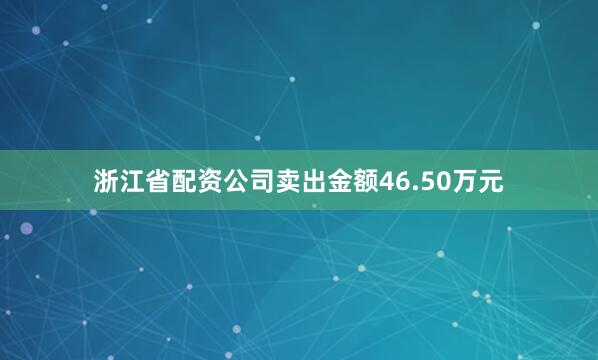 浙江省配资公司卖出金额46.50万元