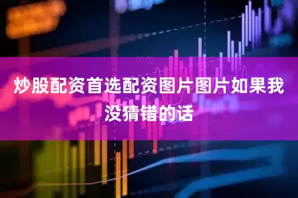 炒股配资首选配资图片图片如果我没猜错的话