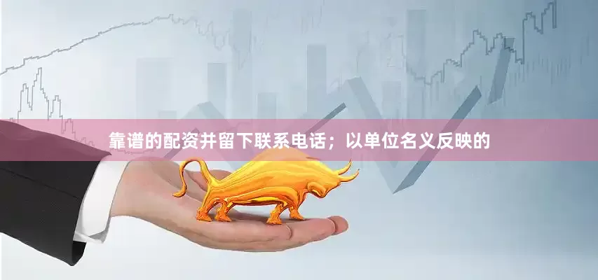 靠谱的配资并留下联系电话；以单位名义反映的