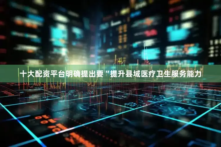 十大配资平台明确提出要“提升县域医疗卫生服务能力
