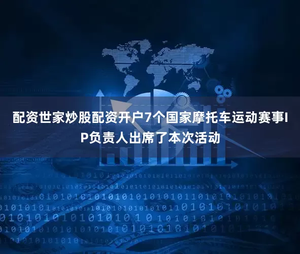 配资世家炒股配资开户7个国家摩托车运动赛事IP负责人出席了本次活动