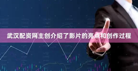 武汉配资网主创介绍了影片的亮点和创作过程