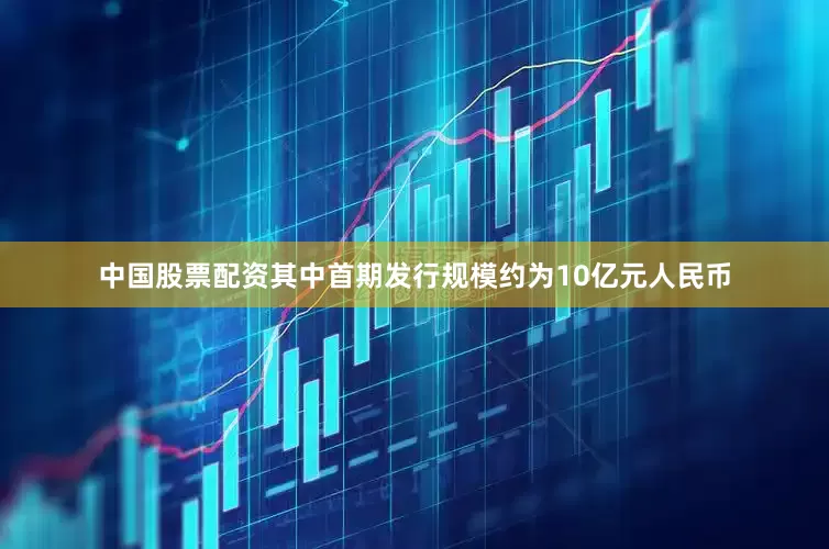 中国股票配资其中首期发行规模约为10亿元人民币