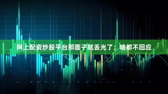 网上配资炒股平台那面子就丢光了；啥都不回应