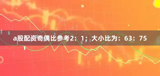 a股配资奇偶比参考2：1；大小比为：63：75