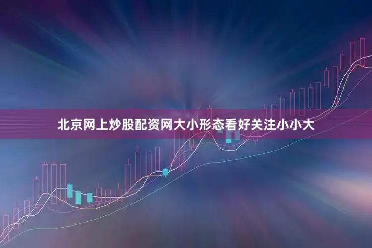 北京网上炒股配资网大小形态看好关注小小大