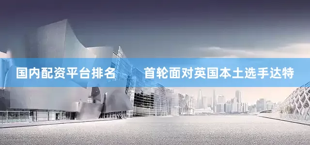 国内配资平台排名        首轮面对英国本土选手达特