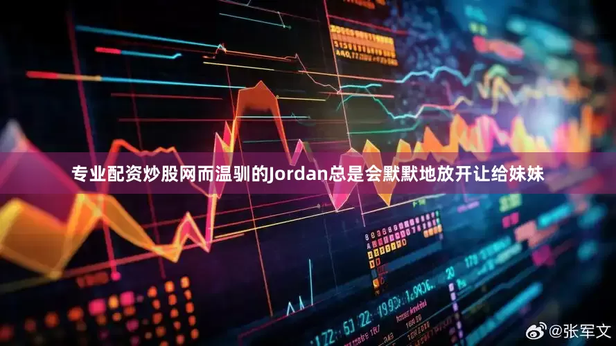 专业配资炒股网而温驯的Jordan总是会默默地放开让给妹妹