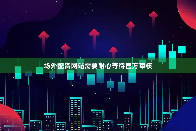 场外配资网站需要耐心等待官方审核