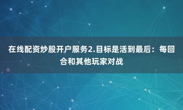 在线配资炒股开户服务2.目标是活到最后：每回合和其他玩家对战