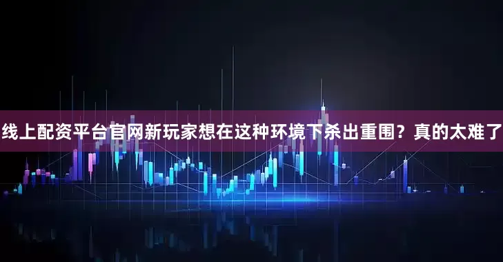 线上配资平台官网新玩家想在这种环境下杀出重围？真的太难了