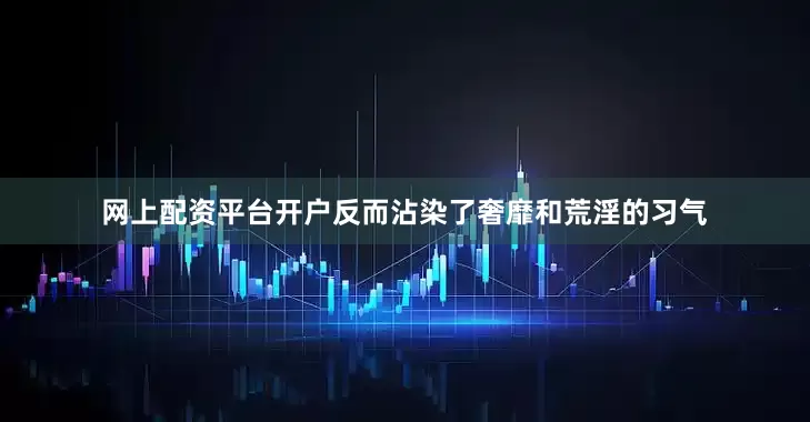 网上配资平台开户反而沾染了奢靡和荒淫的习气