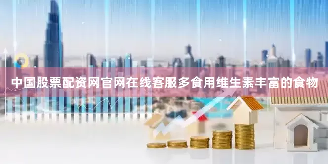 中国股票配资网官网在线客服多食用维生素丰富的食物