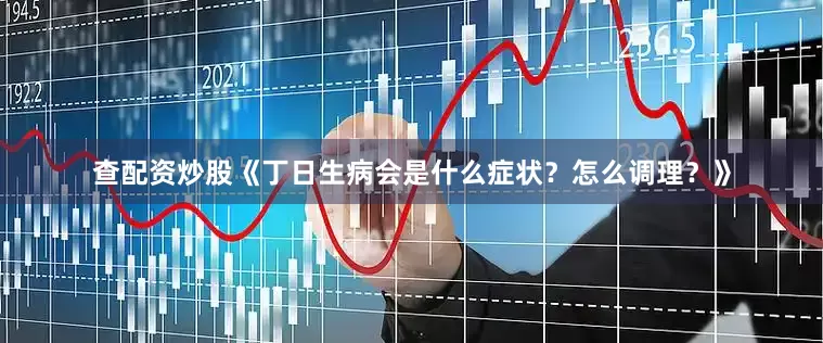查配资炒股《丁日生病会是什么症状？怎么调理？》