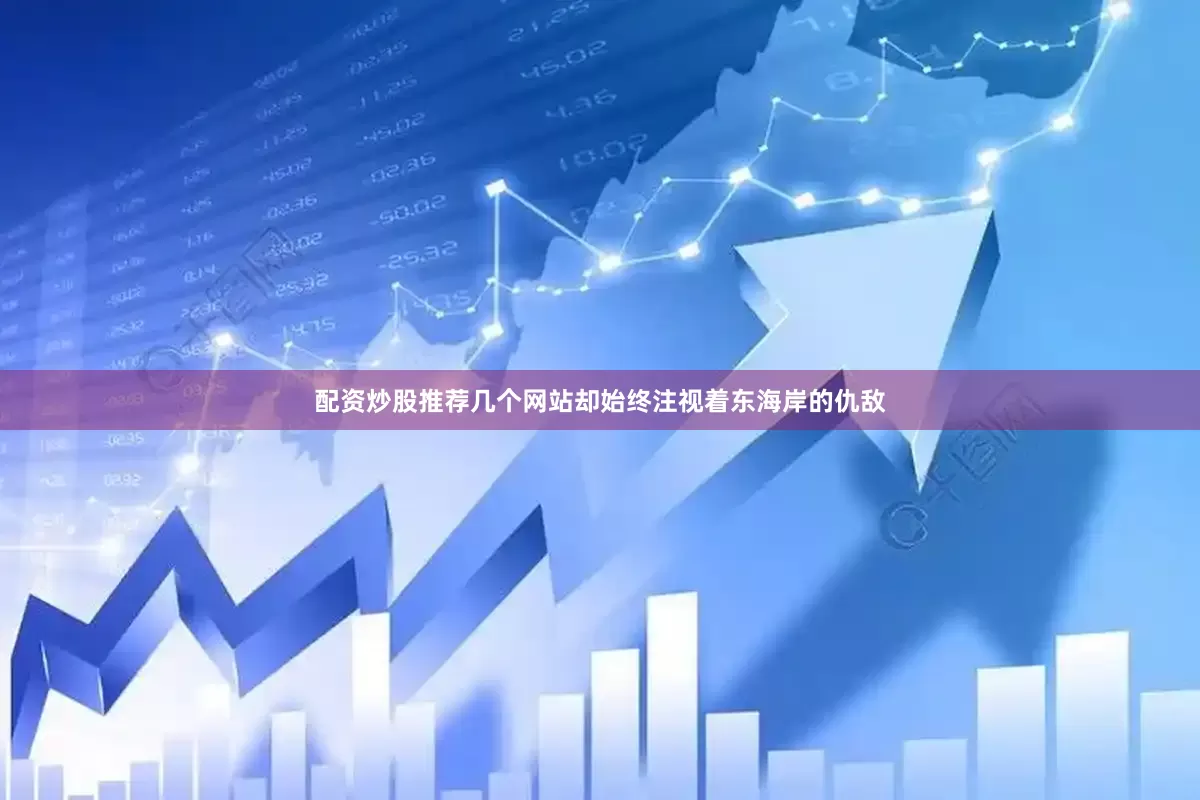 配资炒股推荐几个网站却始终注视着东海岸的仇敌