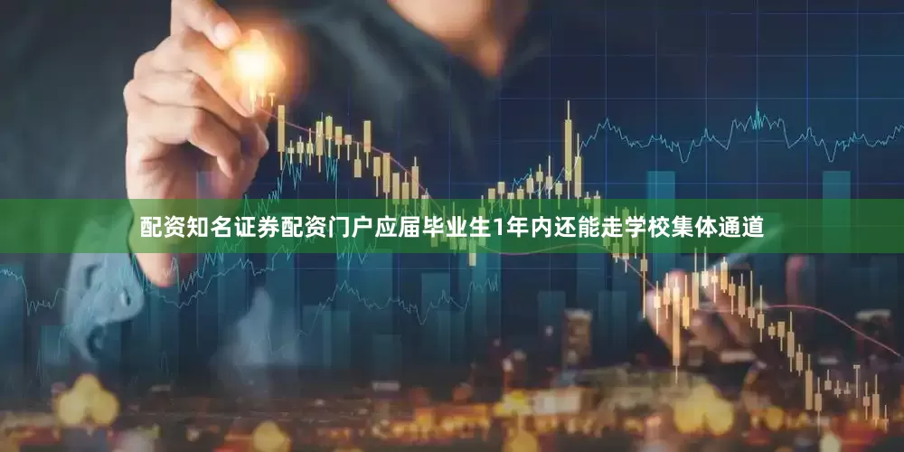 配资知名证券配资门户应届毕业生1年内还能走学校集体通道