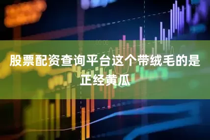 股票配资查询平台这个带绒毛的是正经黄瓜