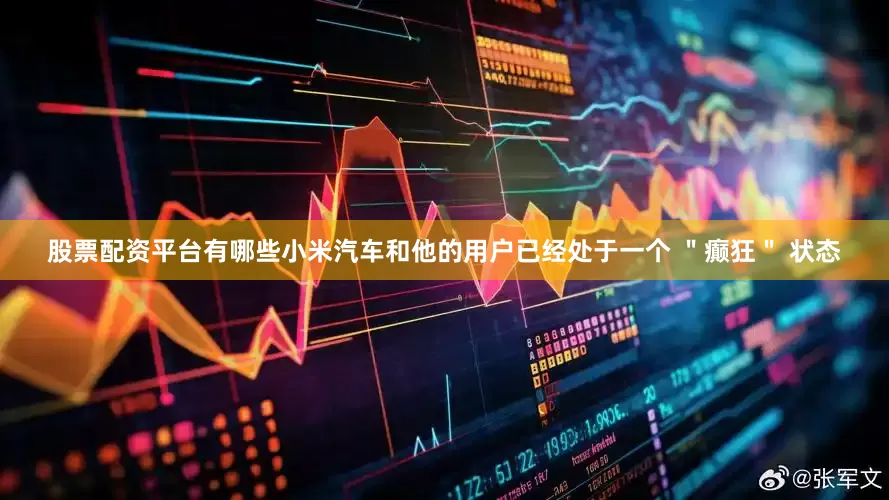 股票配资平台有哪些小米汽车和他的用户已经处于一个 ＂癫狂＂ 状态