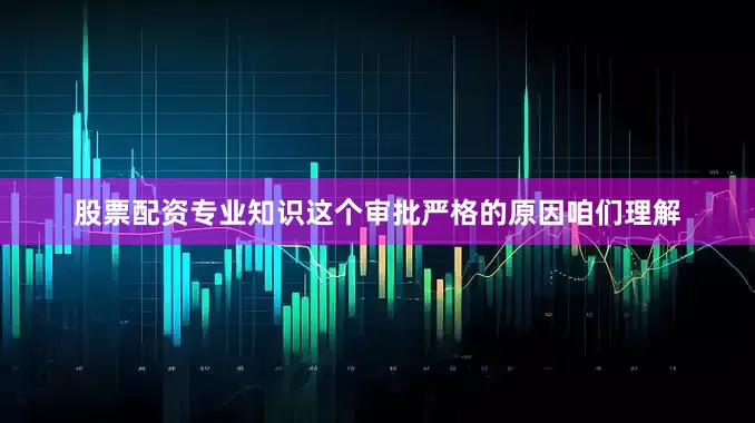 股票配资专业知识这个审批严格的原因咱们理解