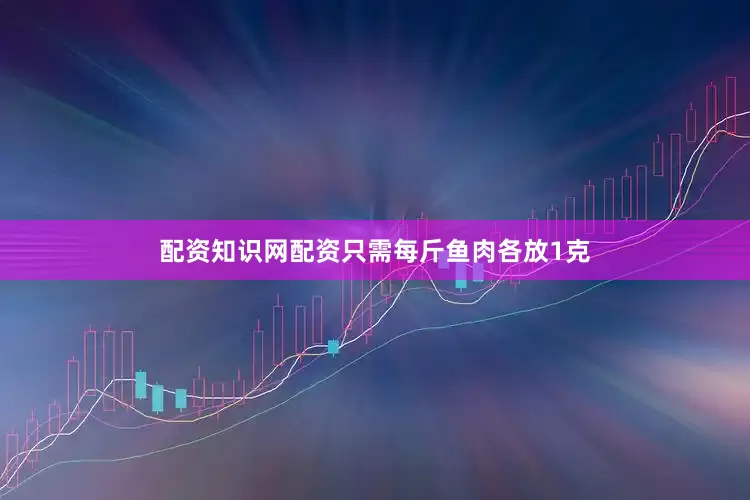 配资知识网配资只需每斤鱼肉各放1克