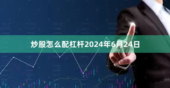 炒股怎么配杠杆2024年6月24日
