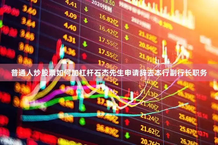 普通人炒股票如何加杠杆石杰先生申请辞去本行副行长职务