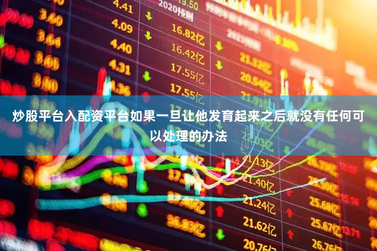 炒股平台入配资平台如果一旦让他发育起来之后就没有任何可以处理的办法