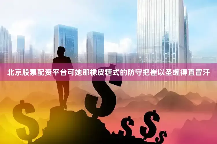北京股票配资平台可她那橡皮糖式的防守把崔以圣缠得直冒汗