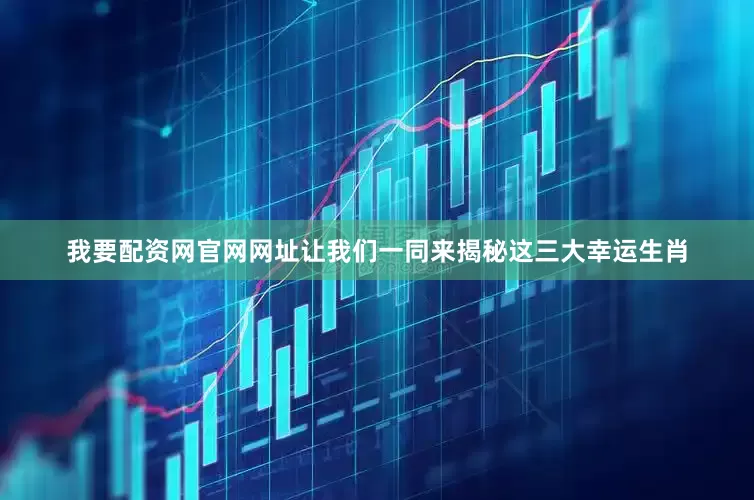 我要配资网官网网址让我们一同来揭秘这三大幸运生肖