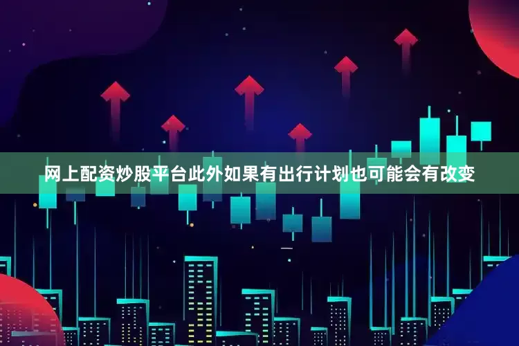 网上配资炒股平台此外如果有出行计划也可能会有改变