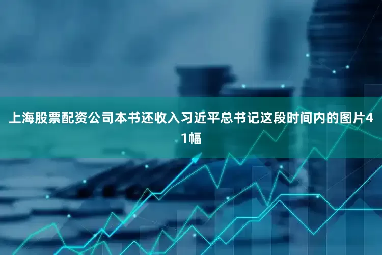 上海股票配资公司本书还收入习近平总书记这段时间内的图片41幅