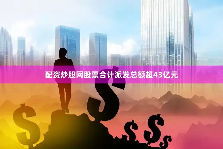 配资炒股网股票合计派发总额超43亿元